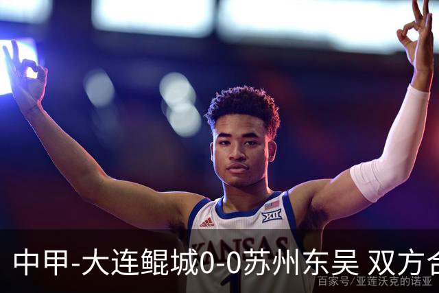 中甲-大连鲲城0-0苏州东吴 双方合计仅2射正 东吴摆脱垫底