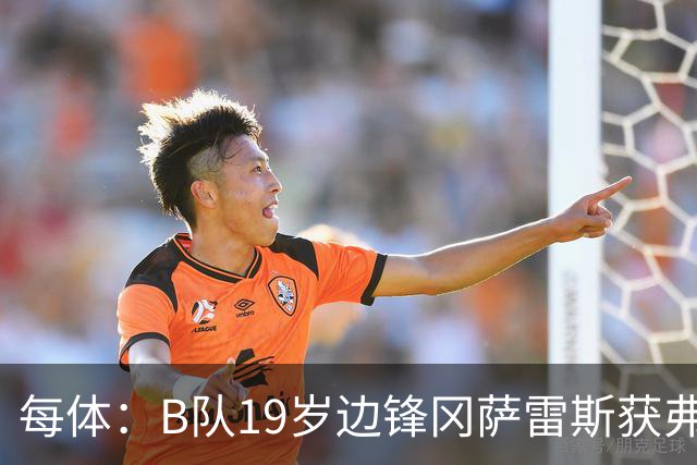 每体：B队19岁边锋冈萨雷斯获弗里克认可，预计随队赴英集训