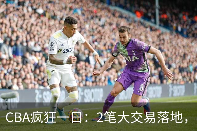 CBA疯狂一日：2笔大交易落地，4人完成签约，胡金秋转会被叫停